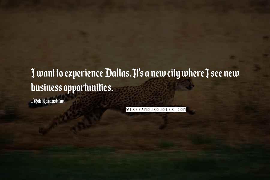 Rob Kardashian Quotes: I want to experience Dallas. It's a new city where I see new business opportunities.