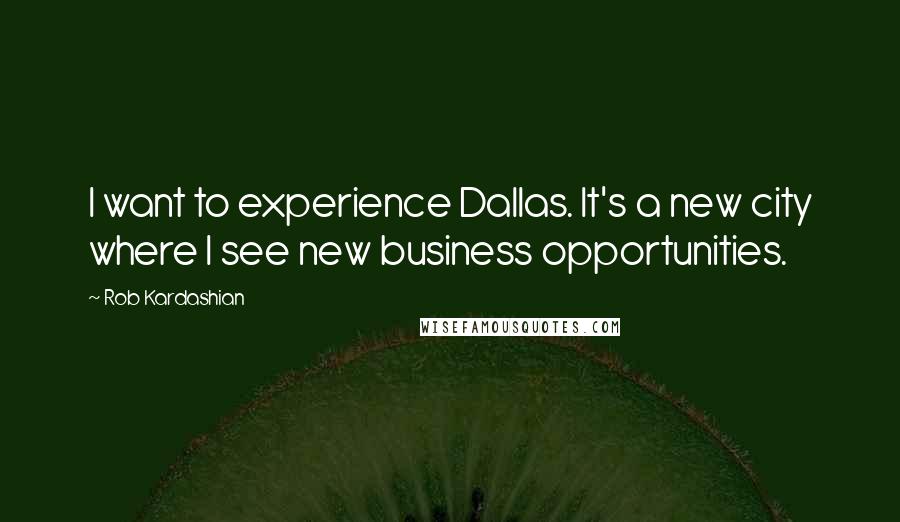 Rob Kardashian Quotes: I want to experience Dallas. It's a new city where I see new business opportunities.