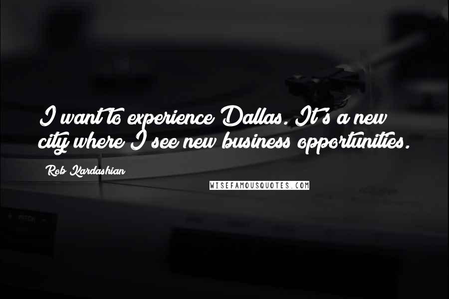 Rob Kardashian Quotes: I want to experience Dallas. It's a new city where I see new business opportunities.