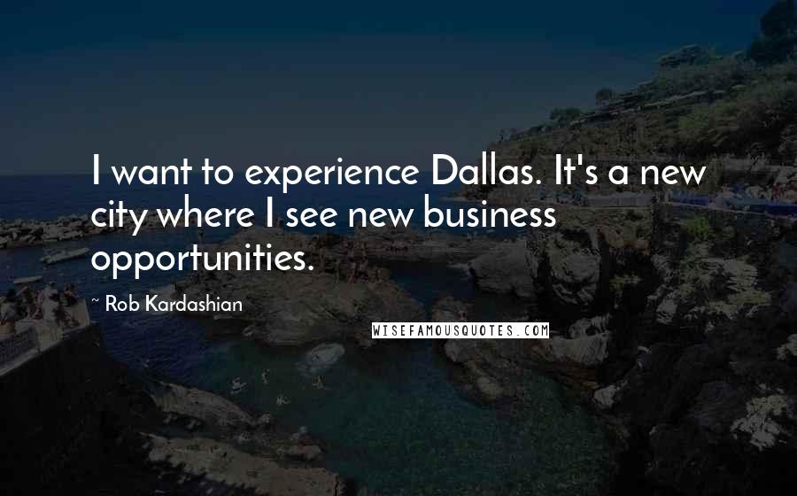 Rob Kardashian Quotes: I want to experience Dallas. It's a new city where I see new business opportunities.