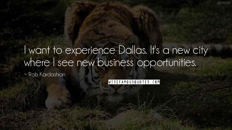 Rob Kardashian Quotes: I want to experience Dallas. It's a new city where I see new business opportunities.