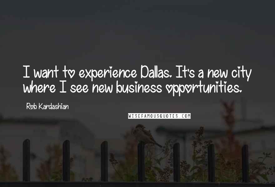 Rob Kardashian Quotes: I want to experience Dallas. It's a new city where I see new business opportunities.