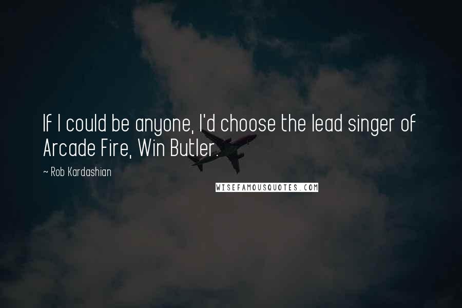 Rob Kardashian Quotes: If I could be anyone, I'd choose the lead singer of Arcade Fire, Win Butler.