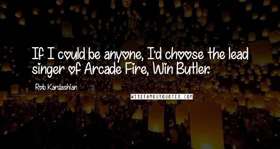 Rob Kardashian Quotes: If I could be anyone, I'd choose the lead singer of Arcade Fire, Win Butler.