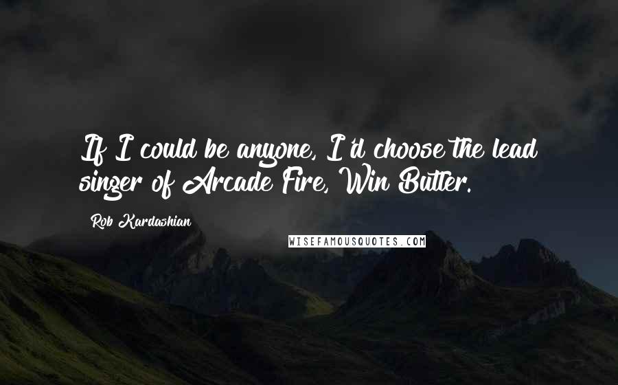 Rob Kardashian Quotes: If I could be anyone, I'd choose the lead singer of Arcade Fire, Win Butler.