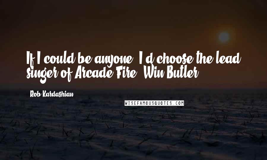 Rob Kardashian Quotes: If I could be anyone, I'd choose the lead singer of Arcade Fire, Win Butler.