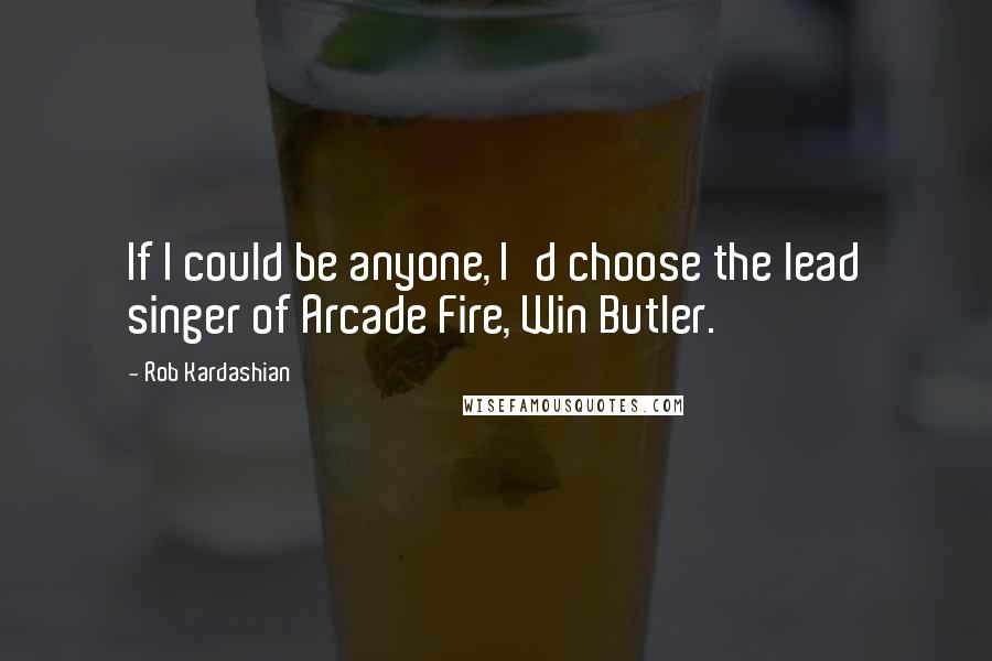 Rob Kardashian Quotes: If I could be anyone, I'd choose the lead singer of Arcade Fire, Win Butler.