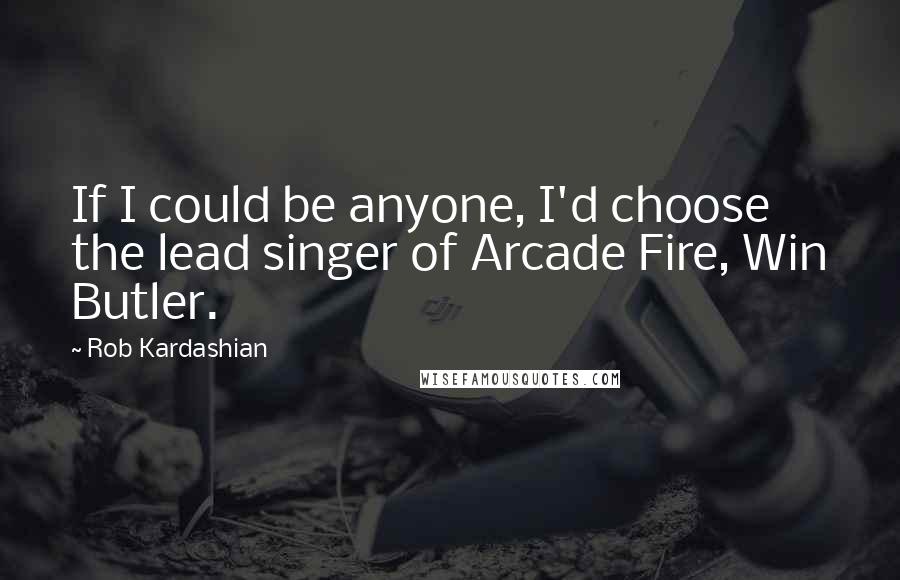 Rob Kardashian Quotes: If I could be anyone, I'd choose the lead singer of Arcade Fire, Win Butler.