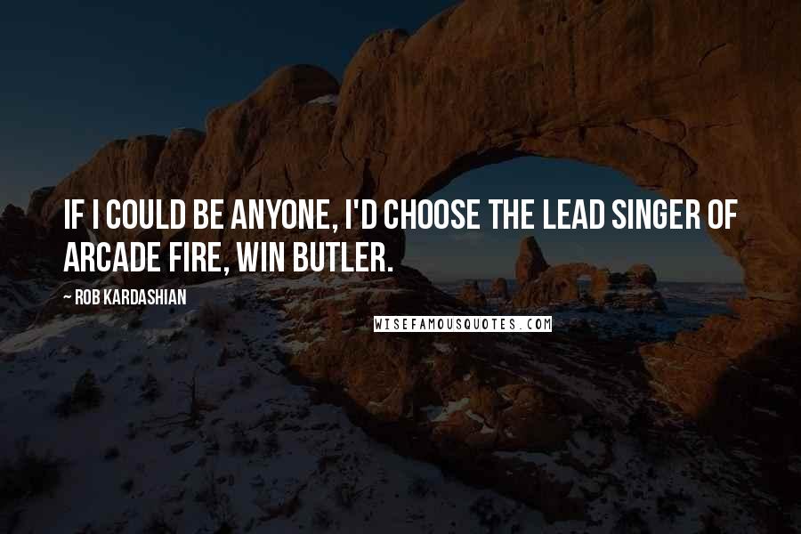 Rob Kardashian Quotes: If I could be anyone, I'd choose the lead singer of Arcade Fire, Win Butler.