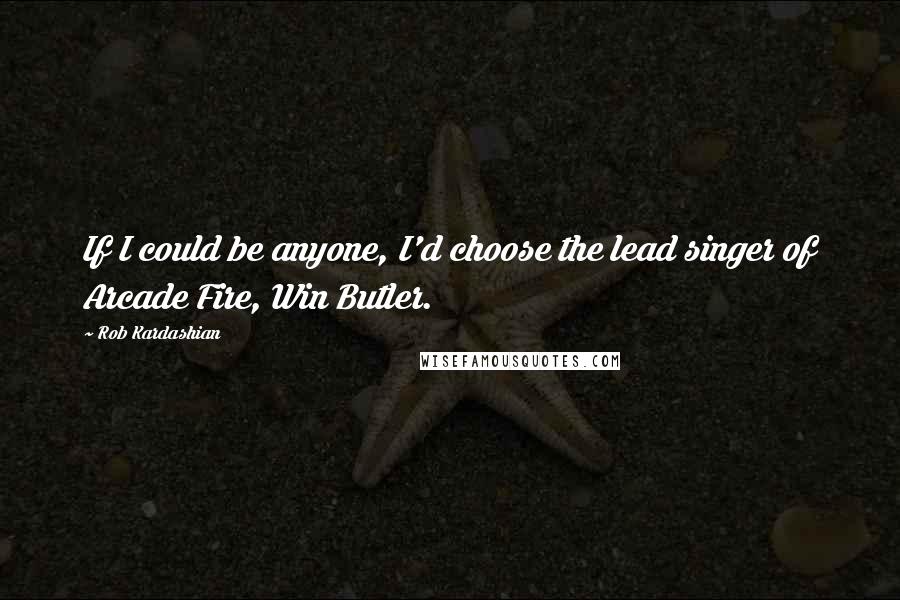 Rob Kardashian Quotes: If I could be anyone, I'd choose the lead singer of Arcade Fire, Win Butler.