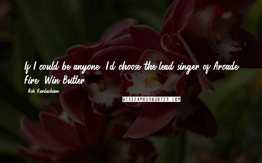 Rob Kardashian Quotes: If I could be anyone, I'd choose the lead singer of Arcade Fire, Win Butler.