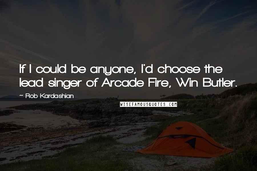 Rob Kardashian Quotes: If I could be anyone, I'd choose the lead singer of Arcade Fire, Win Butler.