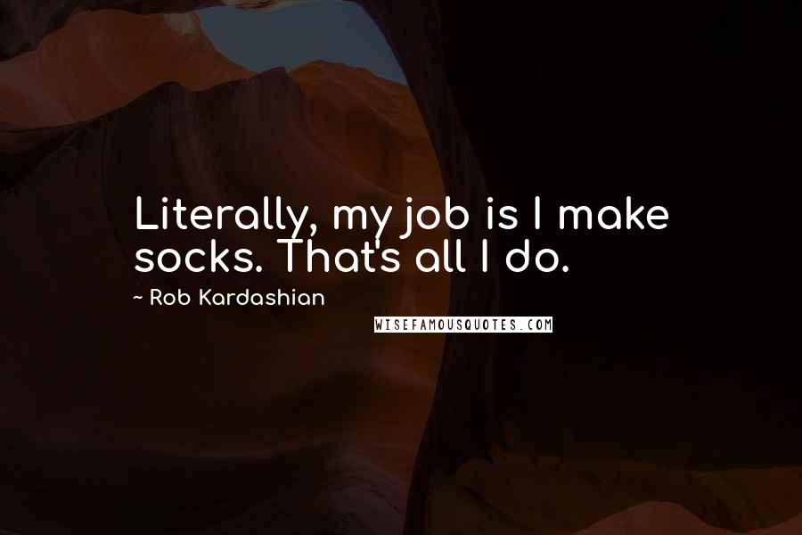 Rob Kardashian Quotes: Literally, my job is I make socks. That's all I do.