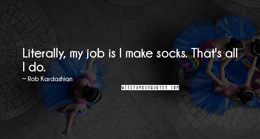 Rob Kardashian Quotes: Literally, my job is I make socks. That's all I do.