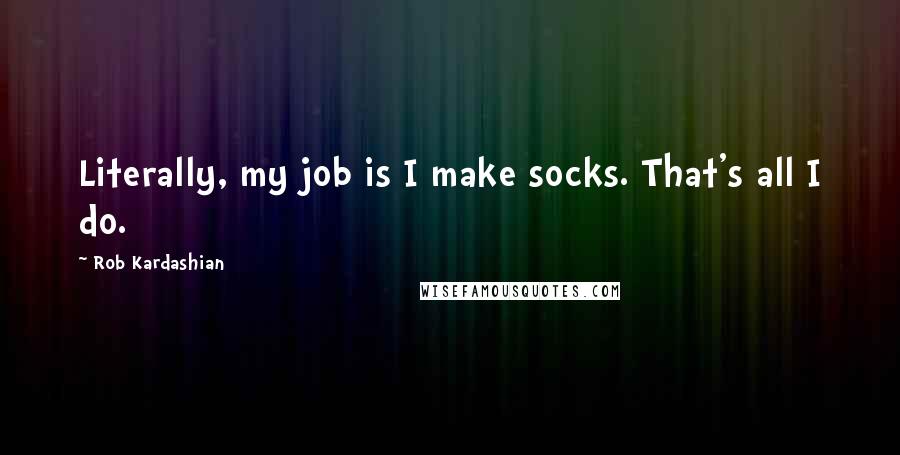 Rob Kardashian Quotes: Literally, my job is I make socks. That's all I do.