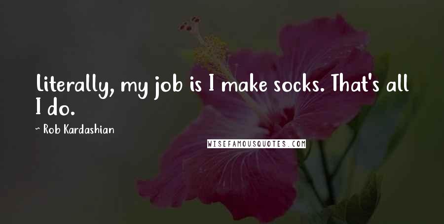 Rob Kardashian Quotes: Literally, my job is I make socks. That's all I do.