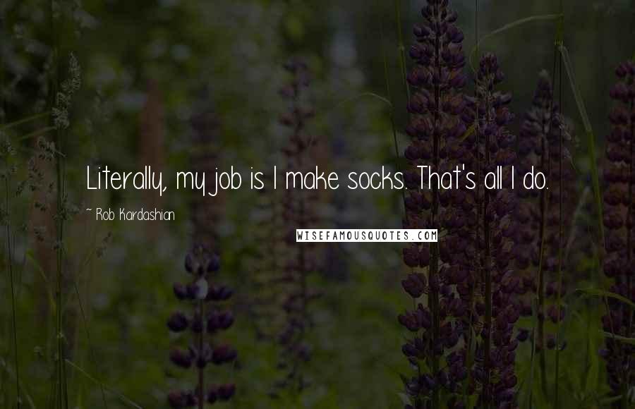 Rob Kardashian Quotes: Literally, my job is I make socks. That's all I do.