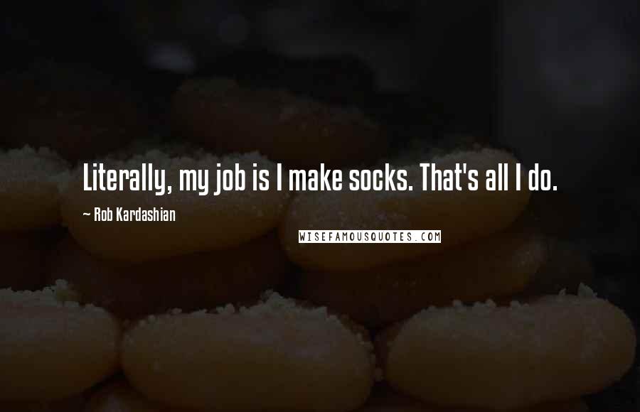 Rob Kardashian Quotes: Literally, my job is I make socks. That's all I do.