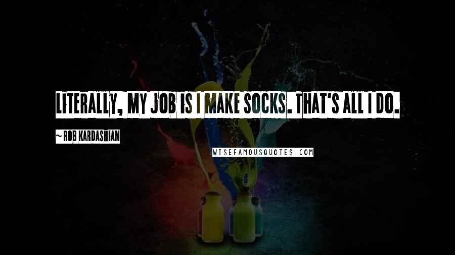 Rob Kardashian Quotes: Literally, my job is I make socks. That's all I do.