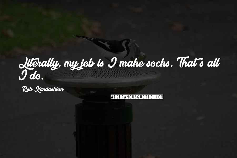 Rob Kardashian Quotes: Literally, my job is I make socks. That's all I do.