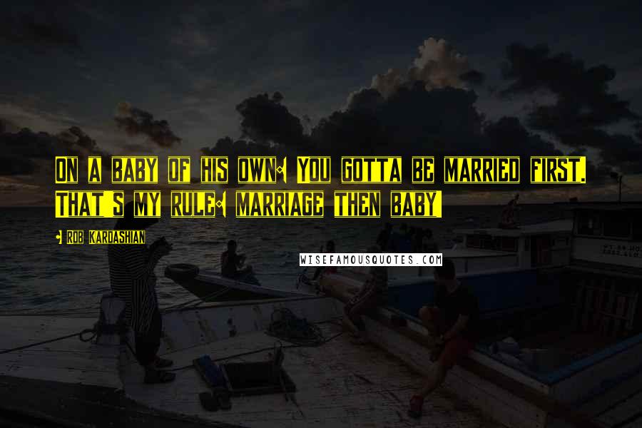 Rob Kardashian Quotes: On a baby of his own: You gotta be married first. That's my rule: marriage then baby!