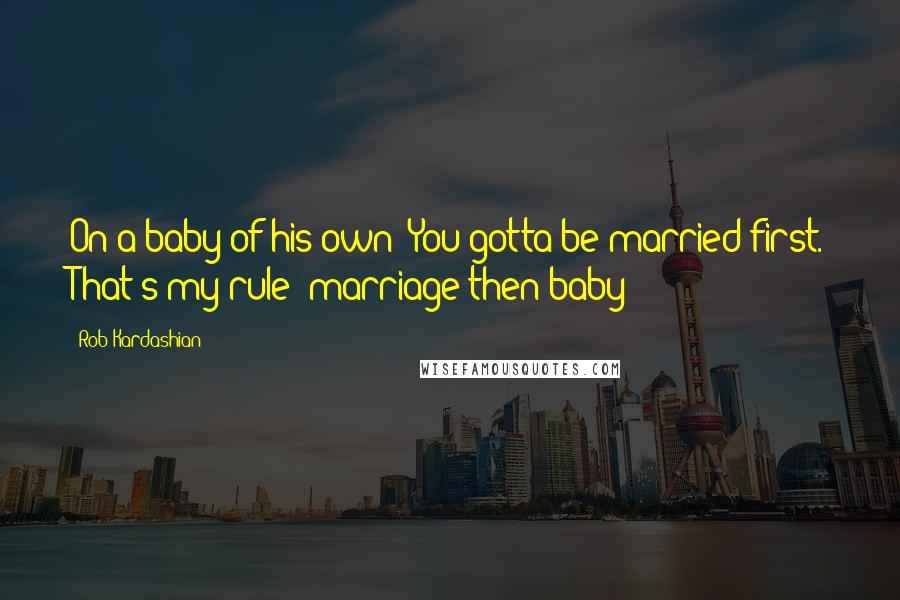 Rob Kardashian Quotes: On a baby of his own: You gotta be married first. That's my rule: marriage then baby!