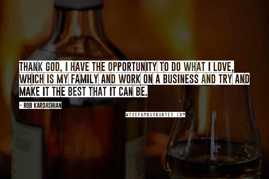 Rob Kardashian Quotes: Thank God, I have the opportunity to do what I love, which is my family and work on a business and try and make it the best that it can be.