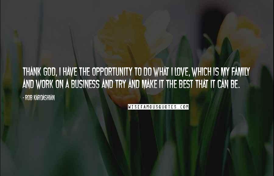 Rob Kardashian Quotes: Thank God, I have the opportunity to do what I love, which is my family and work on a business and try and make it the best that it can be.