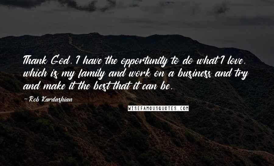 Rob Kardashian Quotes: Thank God, I have the opportunity to do what I love, which is my family and work on a business and try and make it the best that it can be.