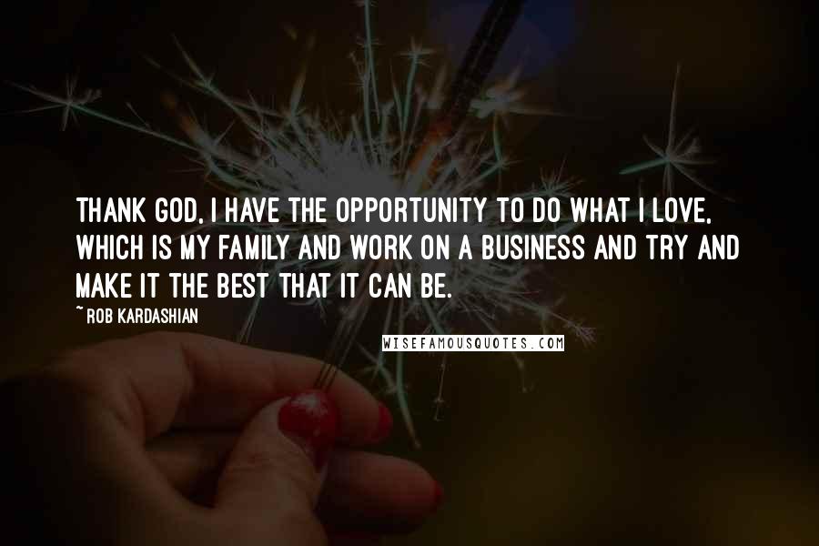 Rob Kardashian Quotes: Thank God, I have the opportunity to do what I love, which is my family and work on a business and try and make it the best that it can be.