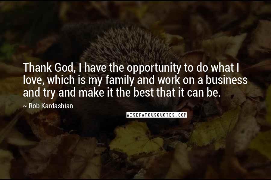 Rob Kardashian Quotes: Thank God, I have the opportunity to do what I love, which is my family and work on a business and try and make it the best that it can be.