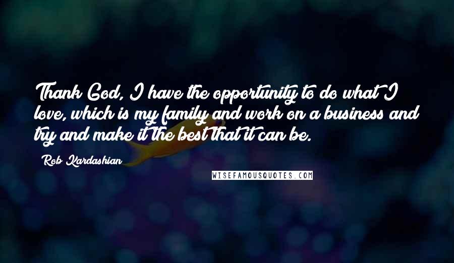 Rob Kardashian Quotes: Thank God, I have the opportunity to do what I love, which is my family and work on a business and try and make it the best that it can be.