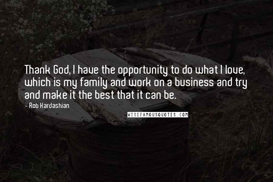 Rob Kardashian Quotes: Thank God, I have the opportunity to do what I love, which is my family and work on a business and try and make it the best that it can be.