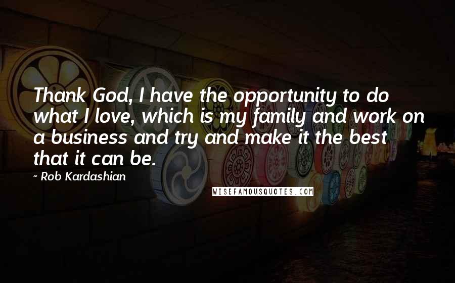 Rob Kardashian Quotes: Thank God, I have the opportunity to do what I love, which is my family and work on a business and try and make it the best that it can be.