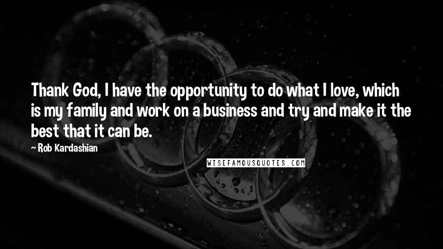 Rob Kardashian Quotes: Thank God, I have the opportunity to do what I love, which is my family and work on a business and try and make it the best that it can be.