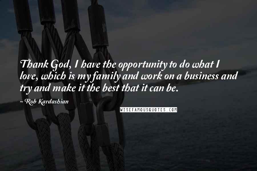 Rob Kardashian Quotes: Thank God, I have the opportunity to do what I love, which is my family and work on a business and try and make it the best that it can be.