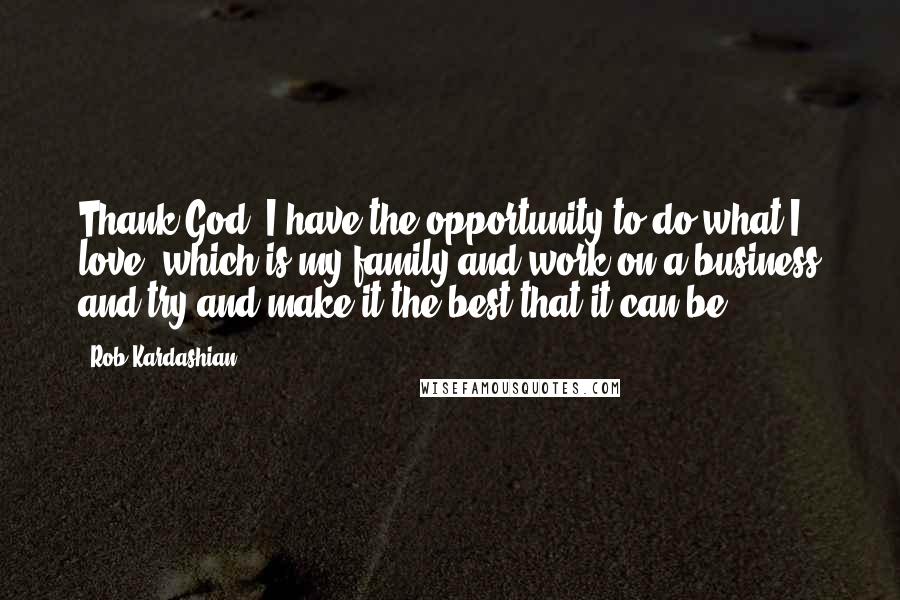 Rob Kardashian Quotes: Thank God, I have the opportunity to do what I love, which is my family and work on a business and try and make it the best that it can be.