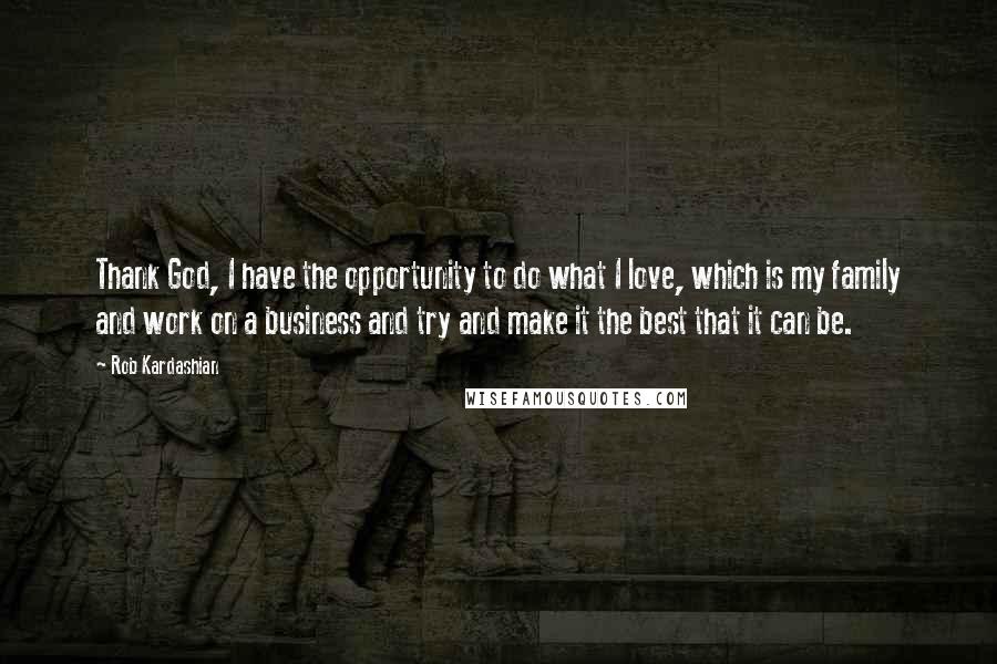 Rob Kardashian Quotes: Thank God, I have the opportunity to do what I love, which is my family and work on a business and try and make it the best that it can be.