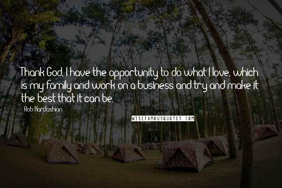 Rob Kardashian Quotes: Thank God, I have the opportunity to do what I love, which is my family and work on a business and try and make it the best that it can be.