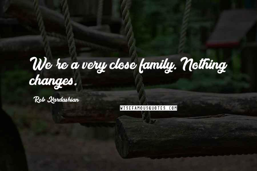 Rob Kardashian Quotes: We're a very close family. Nothing changes.