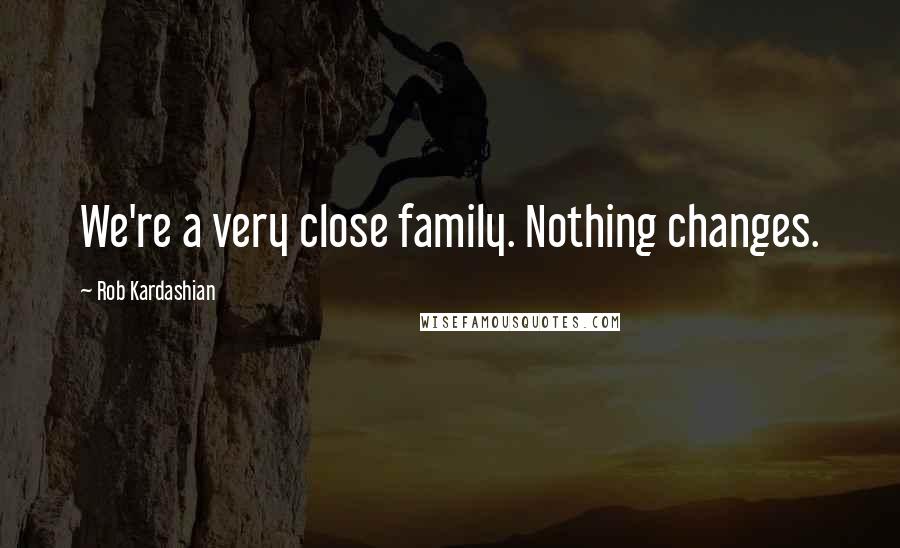 Rob Kardashian Quotes: We're a very close family. Nothing changes.