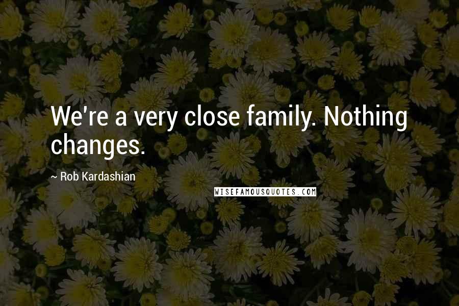 Rob Kardashian Quotes: We're a very close family. Nothing changes.