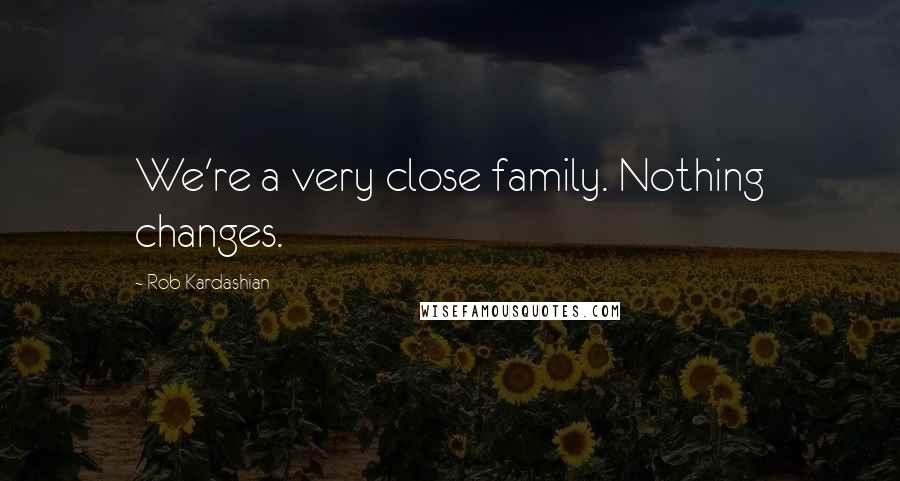 Rob Kardashian Quotes: We're a very close family. Nothing changes.