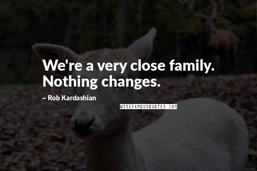 Rob Kardashian Quotes: We're a very close family. Nothing changes.