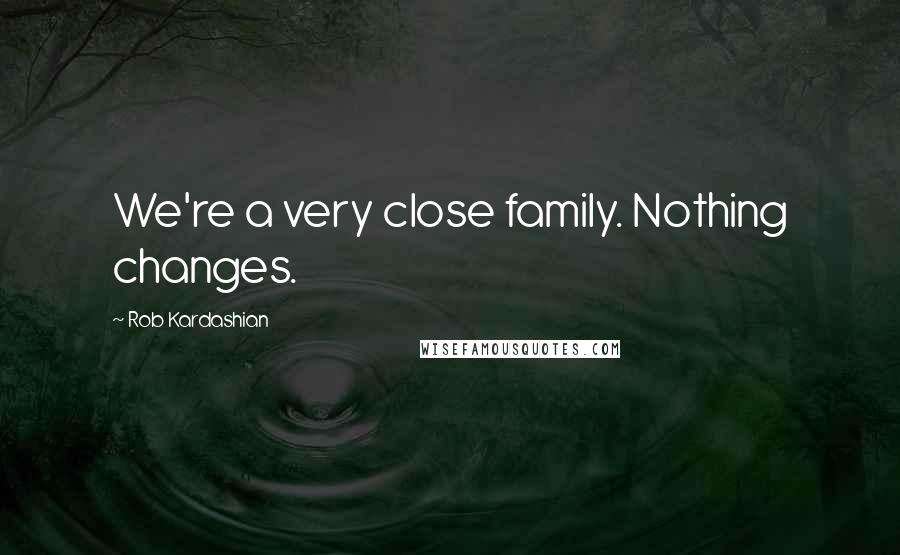 Rob Kardashian Quotes: We're a very close family. Nothing changes.