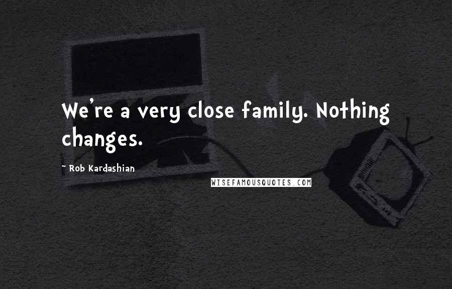 Rob Kardashian Quotes: We're a very close family. Nothing changes.