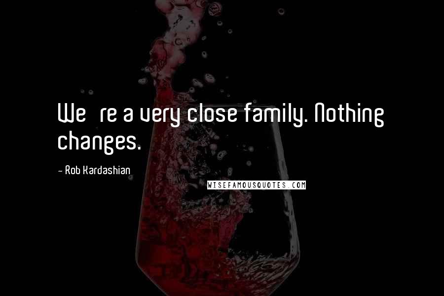 Rob Kardashian Quotes: We're a very close family. Nothing changes.