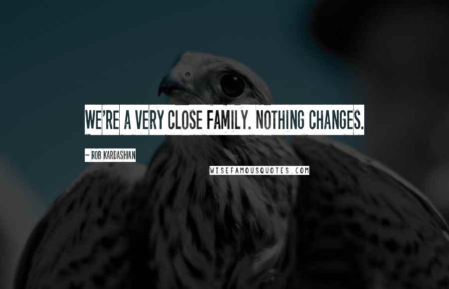 Rob Kardashian Quotes: We're a very close family. Nothing changes.