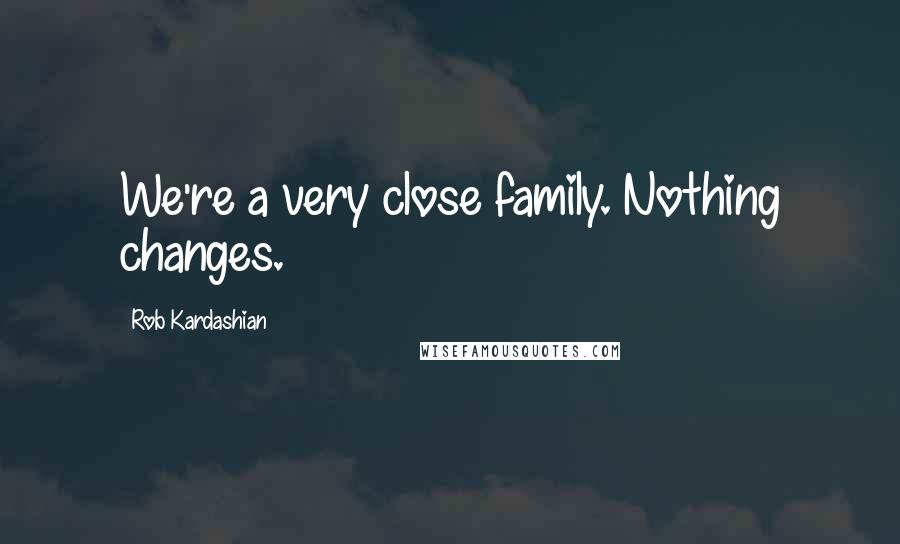 Rob Kardashian Quotes: We're a very close family. Nothing changes.