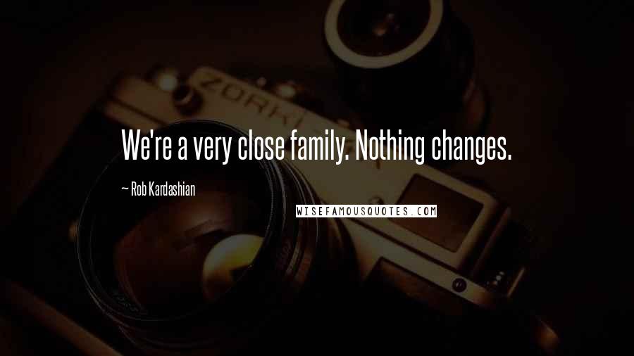 Rob Kardashian Quotes: We're a very close family. Nothing changes.
